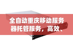 全自动重庆移动服务器托管服务，高效、灵活与经济