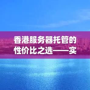 香港服务器托管的性价比之选——实惠与性能并重