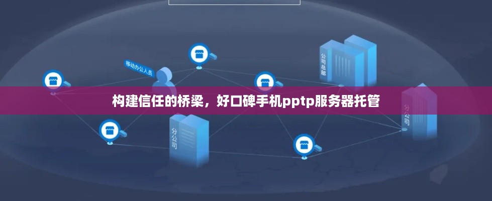 构建信任的桥梁，好口碑手机pptp服务器托管