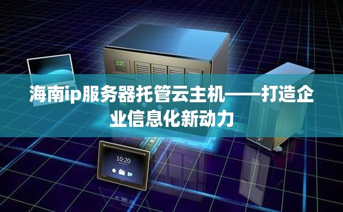 海南ip服务器托管云主机——打造企业信息化新动力