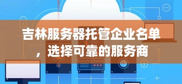 吉林服务器托管企业名单，选择可靠的服务商