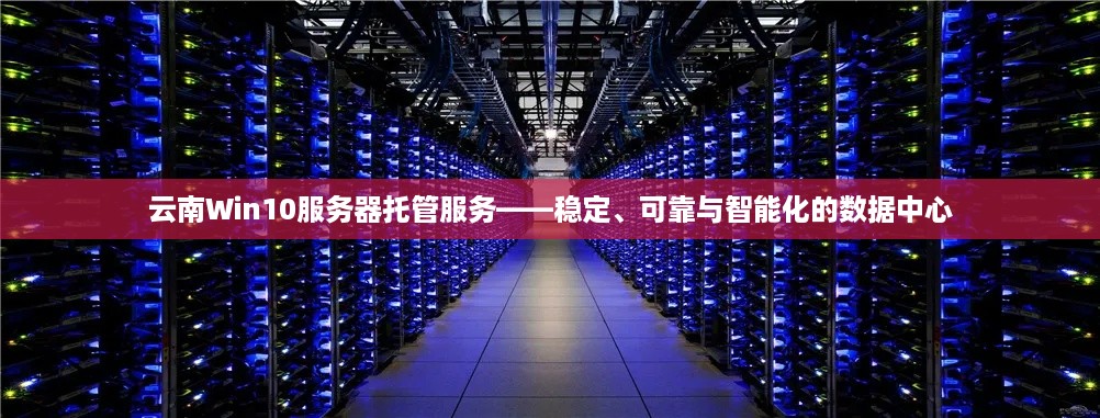 云南Win10服务器托管服务——稳定、可靠与智能化的数据中心