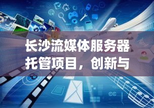 长沙流媒体服务器托管项目，创新与挑战并存