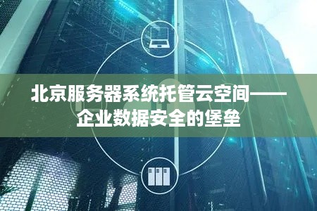 北京服务器系统托管云空间——企业数据安全的堡垒