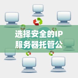 选择安全的IP服务器托管公司——保障您的网络空间安全