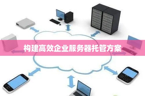 构建高效企业服务器托管方案