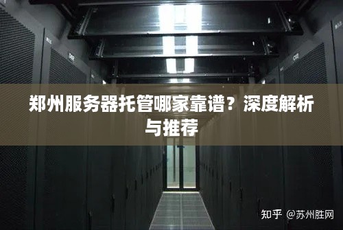 郑州服务器托管哪家靠谱？深度解析与推荐