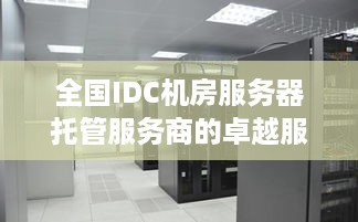 全国IDC机房服务器托管服务商的卓越服务与创新实践