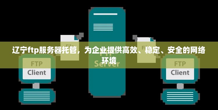 辽宁ftp服务器托管，为企业提供高效、稳定、安全的网络环境