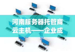 河南服务器托管商云主机——企业成长的助推器