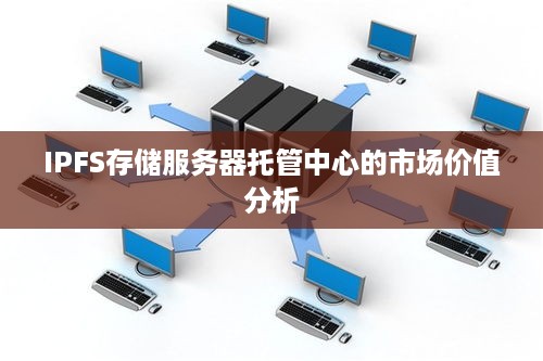 IPFS存储服务器托管中心的市场价值分析