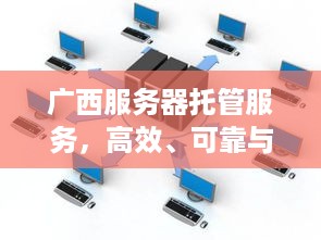 广西服务器托管服务，高效、可靠与成本效益