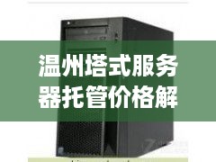 温州塔式服务器托管价格解析，成本、服务与市场定位