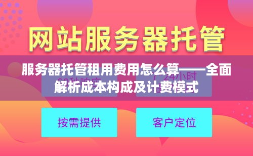 服务器托管租用费用怎么算——全面解析成本构成及计费模式