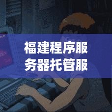 福建程序服务器托管服务的价格指南