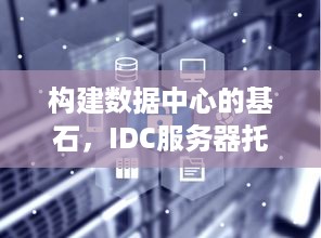 构建数据中心的基石，IDC服务器托管三方协议