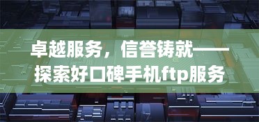 卓越服务，信誉铸就——探索好口碑手机ftp服务器托管公司的卓越之路