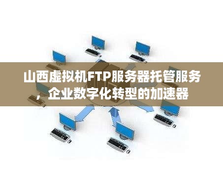 山西虚拟机FTP服务器托管服务，企业数字化转型的加速器