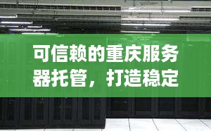 可信赖的重庆服务器托管，打造稳定可靠IT基础设施的关键