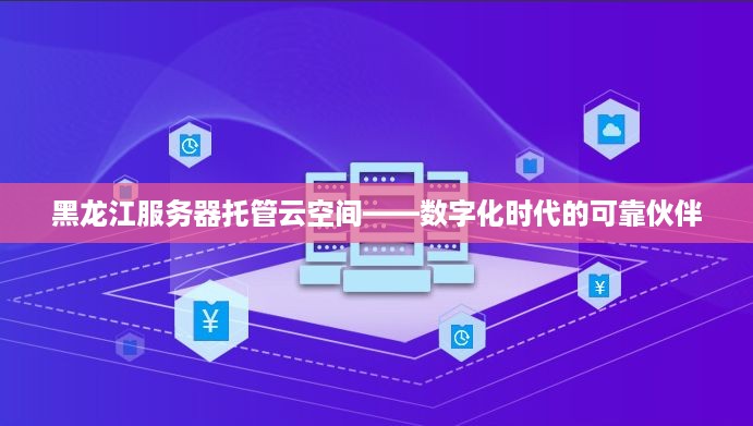黑龙江服务器托管云空间——数字化时代的可靠伙伴