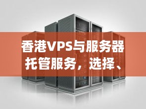 香港VPS与服务器托管服务，选择、优势及注意事项