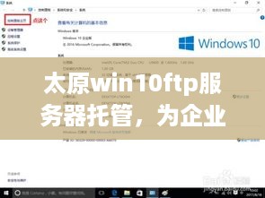 太原win10ftp服务器托管，为企业提供高效可靠的网络服务