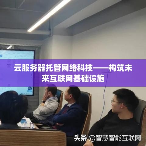 云服务器托管网络科技——构筑未来互联网基础设施