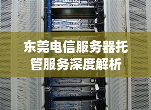 东莞电信服务器托管服务深度解析