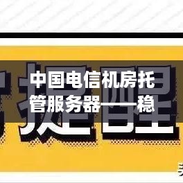 中国电信机房托管服务器——稳定可靠、高效安全的选择