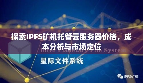 探索IPFS矿机托管云服务器价格，成本分析与市场定位