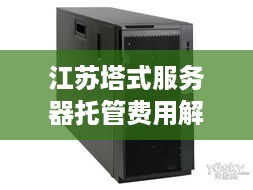 江苏塔式服务器托管费用解析，全面了解市场与成本因素