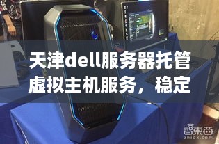 天津dell服务器托管虚拟主机服务，稳定可靠，助力企业信息化升级