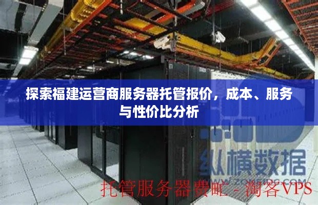 探索福建运营商服务器托管报价，成本、服务与性价比分析