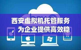 西安虚拟机托管服务，为企业提供高效稳定的网络环境