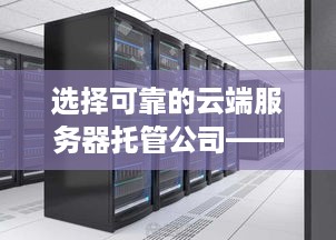 选择可靠的云端服务器托管公司——确保您的业务稳定运行