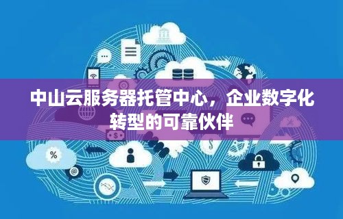 中山云服务器托管中心，企业数字化转型的可靠伙伴