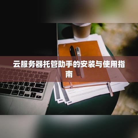 云服务器托管助手的安装与使用指南