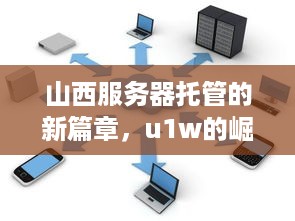 山西服务器托管的新篇章，u1w的崛起