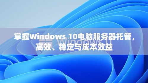 掌握Windows 10电脑服务器托管，高效、稳定与成本效益