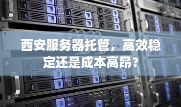 西安服务器托管，高效稳定还是成本高昂？