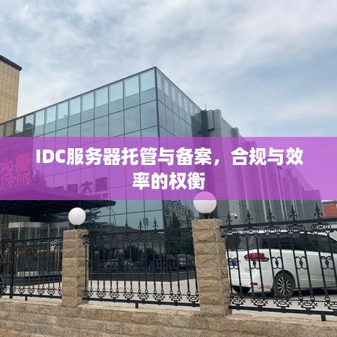 IDC服务器托管与备案，合规与效率的权衡