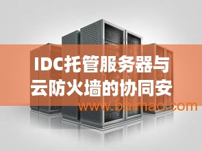 IDC托管服务器与云防火墙的协同安全策略