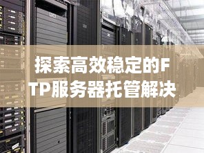 探索高效稳定的FTP服务器托管解决方案