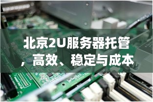 北京2U服务器托管，高效、稳定与成本效益的完美结合