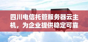 四川电信托管服务器云主机，为企业提供稳定可靠的网络环境