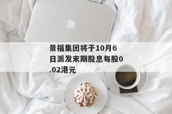 景福集团将于10月6日派发末期股息每股0.02港元