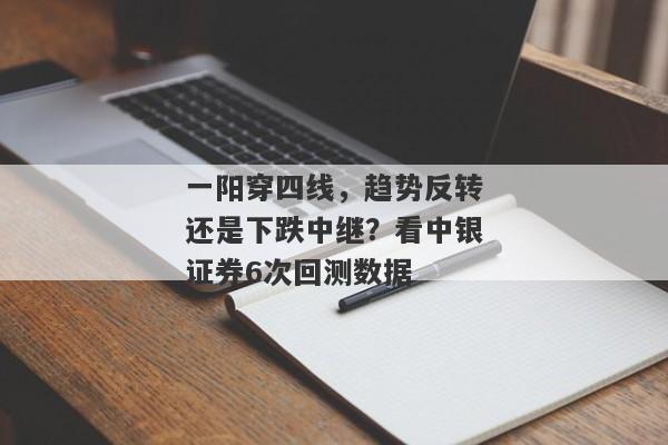 一阳穿四线，趋势反转还是下跌中继？看中银证券6次回测数据