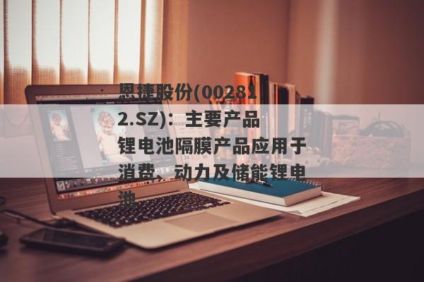 恩捷股份(002812.SZ)：主要产品锂电池隔膜产品应用于消费、动力及储能锂电池