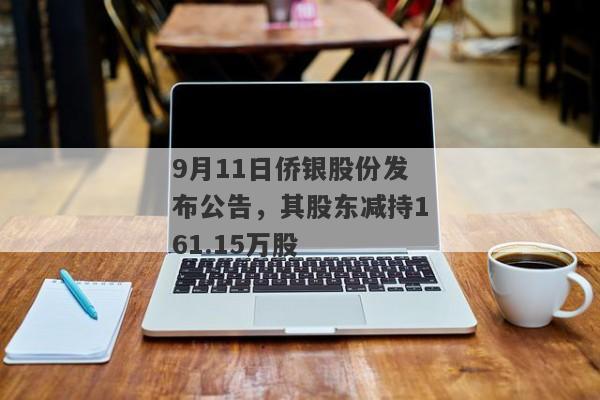 9月11日侨银股份发布公告，其股东减持161.15万股