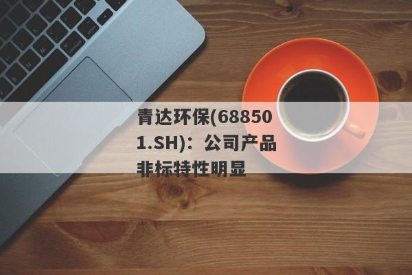 青达环保(688501.SH)：公司产品非标特性明显